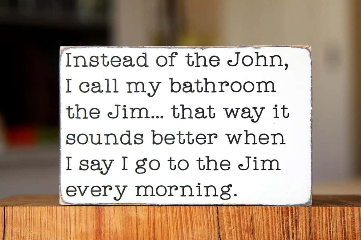 A sign that reads - instead of the john, I call my bathroom the Jim. That way it sounds better when I say I go to the Jim every morning.