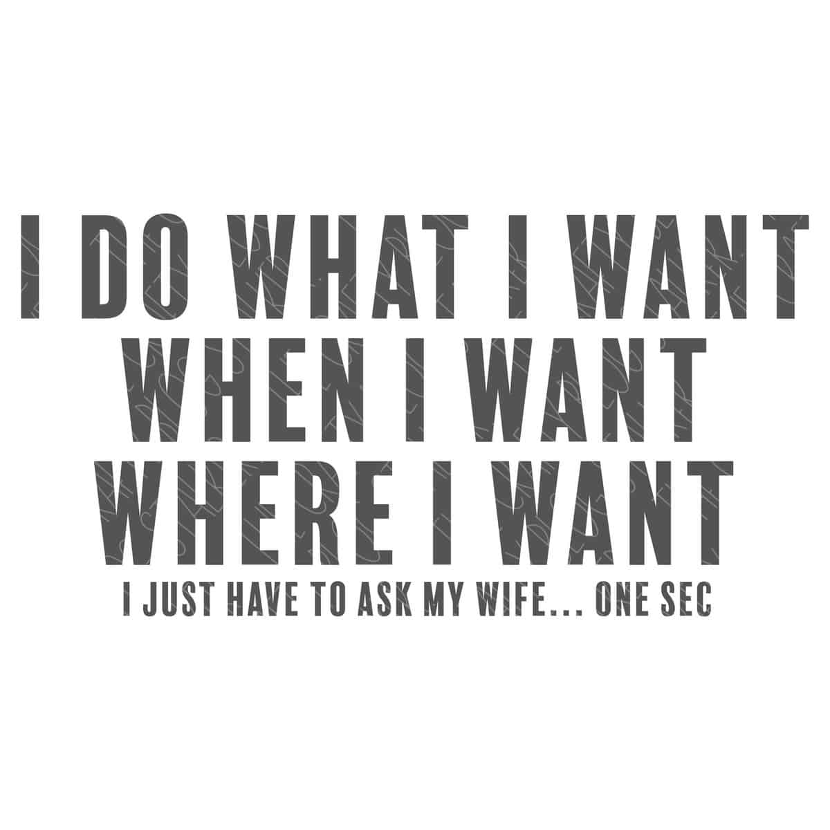 SVG Cut File: I do wht I want, when I want, where I want, I just have to ask my wife... once sec.