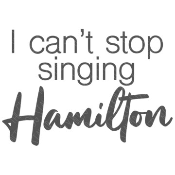 SVG Cut File: I can't stop singing Hamilton.