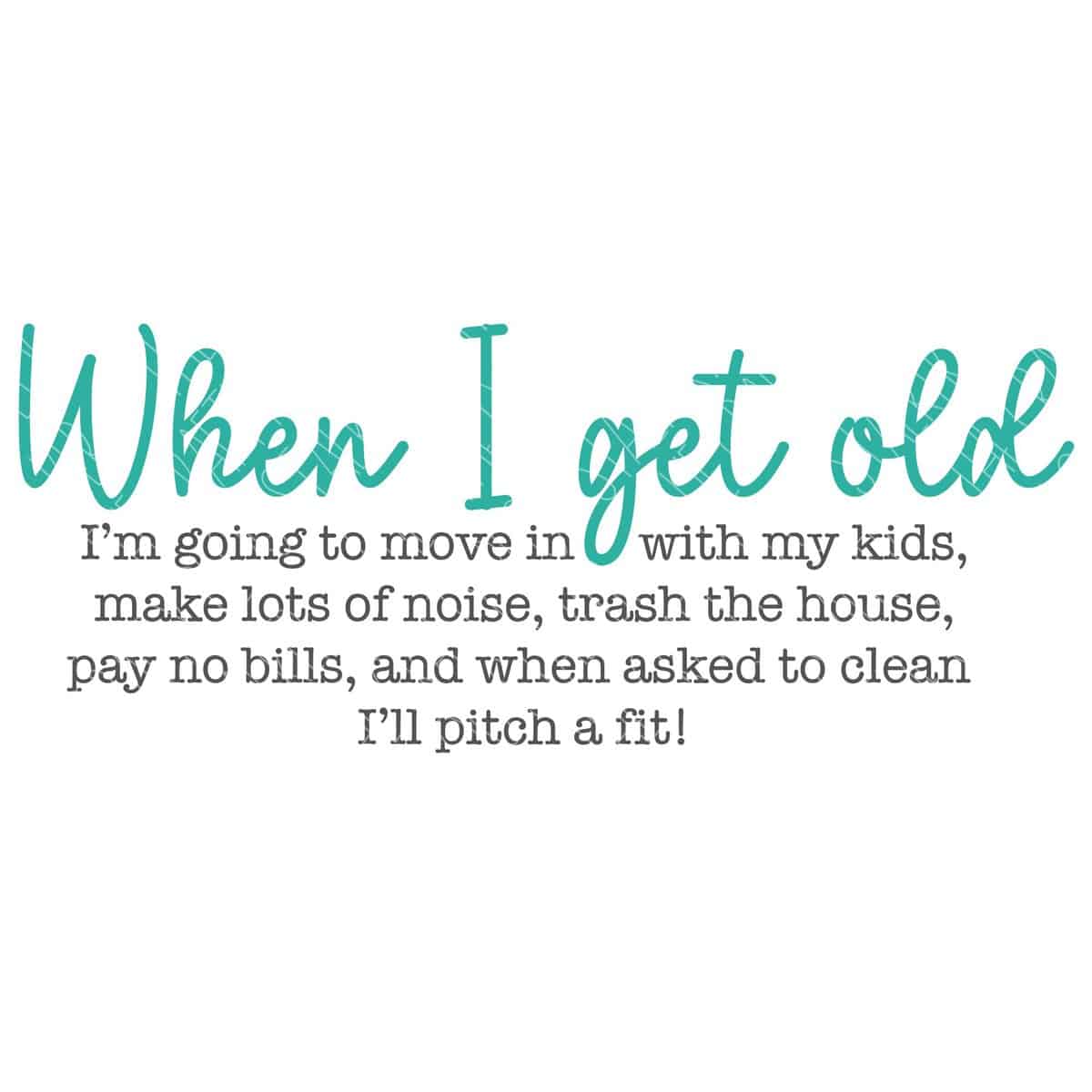 SVG Cut File: When I get old I'm going to move in with my kids, make lots of noise, trash the house, pay no bills, and when asked to clean I'll pitch a fit!