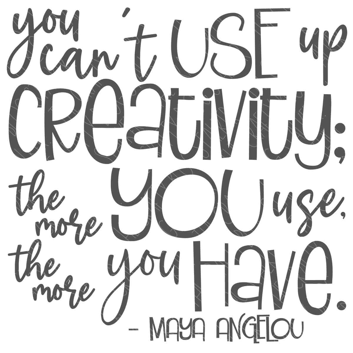 SVG Cut File: You cant use up creativity the more you use the more you have. Maya Angelou.