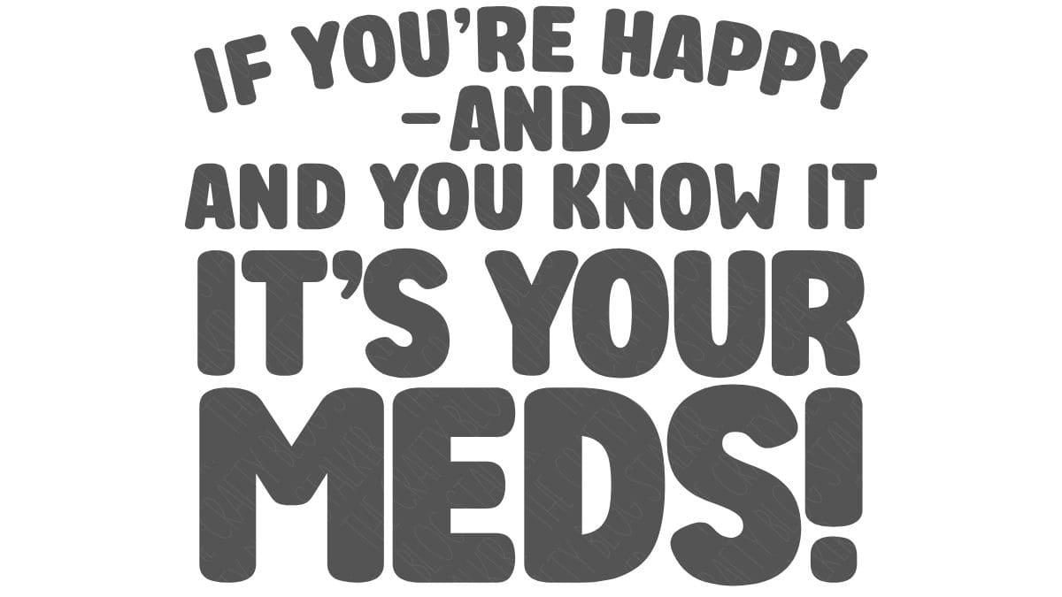 Bold SVG quote design reading If you're happy and you know it it's your meds in stacked block lettering.