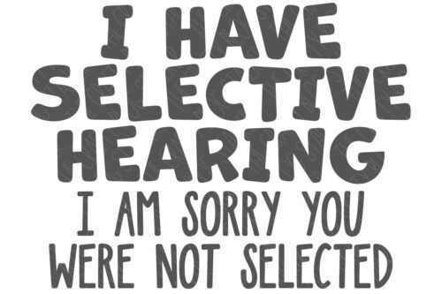 SVG Cut File: I have selective hearing I am sorry you were not selected.