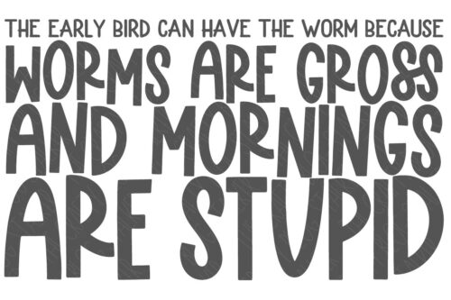 SVG Cut File: the early bird can have the worm because worms are gross and mornings are stupid.