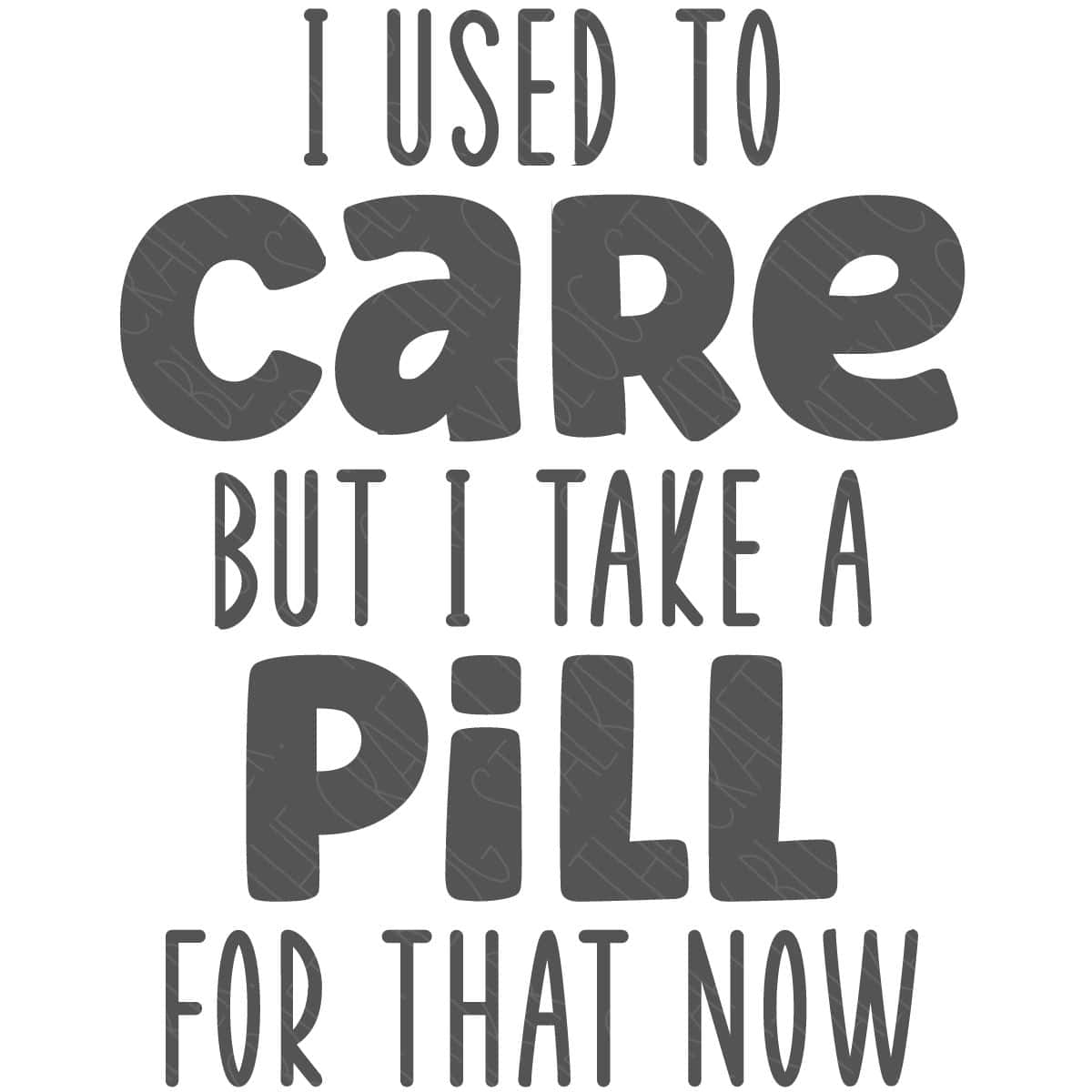 SVG Cut File: I Used To Care But I Take A Pill For That Now.