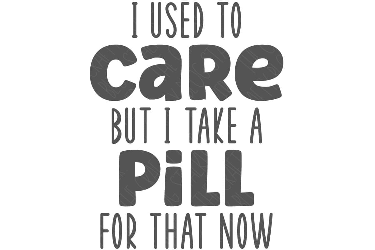 SVG Cut File: I Used To Care But I Take A Pill For That Now.