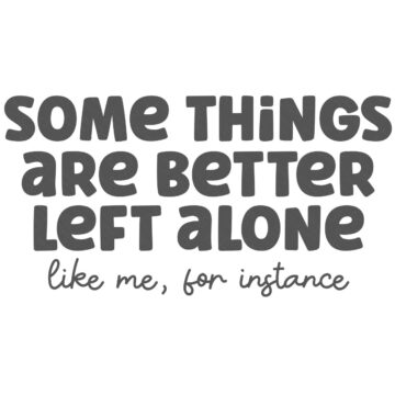 Graphic with bold lettering that reads “Some things are better left alone, like me, for instance” on a plain background.